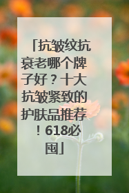 抗皱纹抗衰老哪个牌子好？十大抗皱紧致的护肤品推荐！618必囤