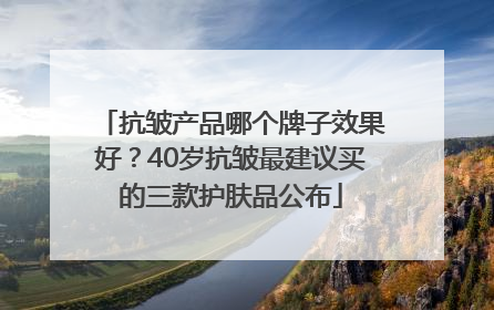 抗皱产品哪个牌子效果好？40岁抗皱最建议买的三款护肤品公布