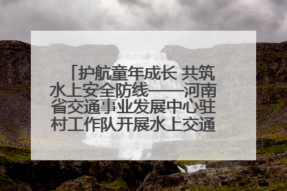 护航童年成长 共筑水上安全防线——河南省交通事业发展中心驻村工作队开展水上交通安全知识进校园活动