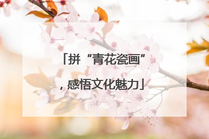 拼“青花瓷画”，感悟文化魅力
