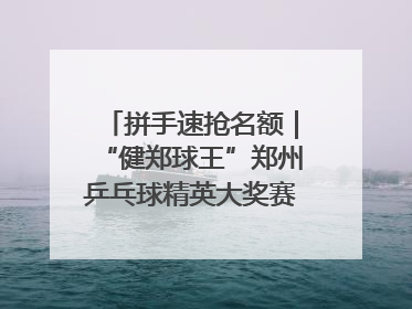 拼手速抢名额｜“健郑球王”郑州乒乓球精英大奖赛报名火热