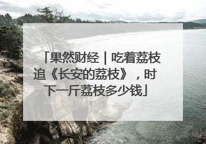 果然财经｜吃着荔枝追《长安的荔枝》，时下一斤荔枝多少钱