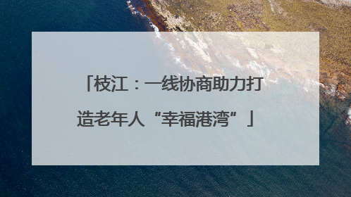 枝江：一线协商助力打造老年人“幸福港湾”