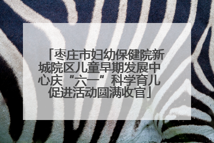 枣庄市妇幼保健院新城院区儿童早期发展中心庆“六一”科学育儿促进活动圆满收官