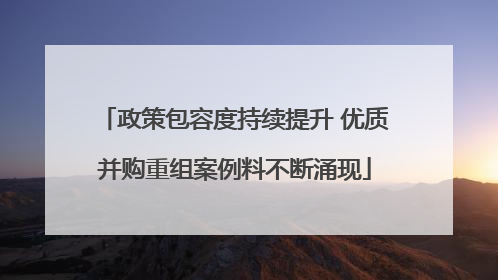 政策包容度持续提升 优质并购重组案例料不断涌现