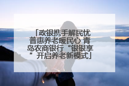 政银携手解民忧 普惠养老暖民心 青岛农商银行“银银享”开启养老新模式