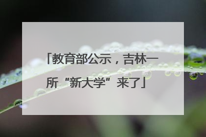 教育部公示，吉林一所“新大学”来了