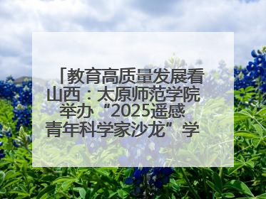教育高质量发展看山西：太原师范学院举办“2025遥感青年科学家沙龙”学术研讨会
