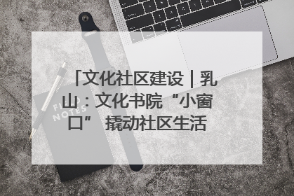 文化社区建设｜乳山：文化书院“小窗口” 撬动社区生活“大幸福”