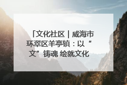 文化社区｜威海市环翠区羊亭镇：以“文”铸魂 绘就文化社区新画卷