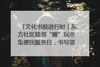 文化书院进行时｜东方社区睦邻“摊”玩市集便民服务日，书写邻里共生新篇章