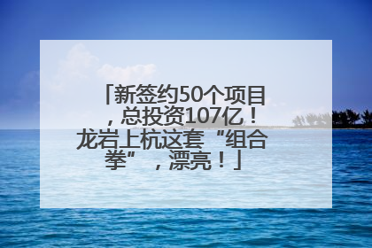 新签约50个项目，总投资107亿！龙岩上杭这套“组合拳”，漂亮！