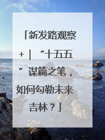 新发路观察+｜“十五五”谋篇之笔，如何勾勒未来吉林？