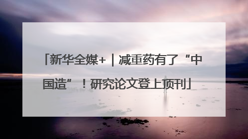 新华全媒+｜减重药有了“中国造”！研究论文登上顶刊