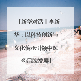 新华对话丨李新华：以科技创新与文化传承引领中医药品牌发展