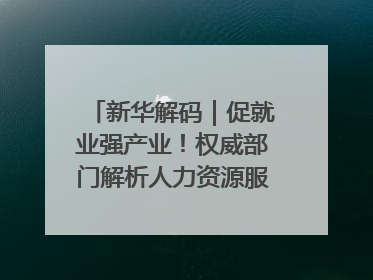 新华解码｜促就业强产业！权威部门解析人力资源服务业与制造业融合发展试点