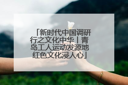 新时代中国调研行之文化中华丨青岛工人运动发源地红色文化浸人心