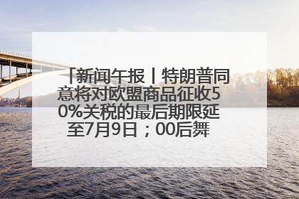 新闻午报丨特朗普同意将对欧盟商品征收50%关税的最后期限延至7月9日；00后舞蹈老师“花式”推介家乡岳阳>>