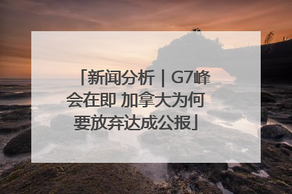 新闻分析｜G7峰会在即 加拿大为何要放弃达成公报