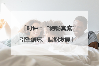 时评：“物畅其流”引擎循环、赋能发展