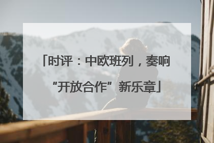 时评：中欧班列，奏响“开放合作”新乐章