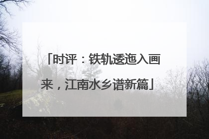 时评：铁轨逶迤入画来，江南水乡谱新篇