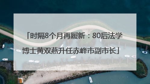 时隔8个月再履新：80后法学博士黄双燕升任赤峰市副市长