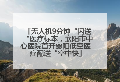 无人机9分钟“闪送“医疗标本，襄阳市中心医院首开襄阳低空医疗配送“空中快