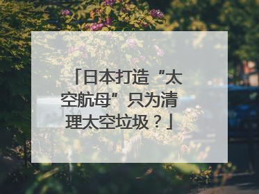 日本打造“太空航母”只为清理太空垃圾？