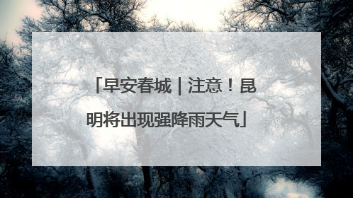早安春城｜注意！昆明将出现强降雨天气