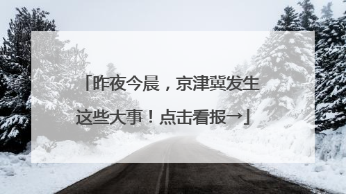 昨夜今晨，京津冀发生这些大事！点击看报→