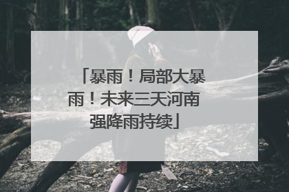 暴雨！局部大暴雨！未来三天河南强降雨持续