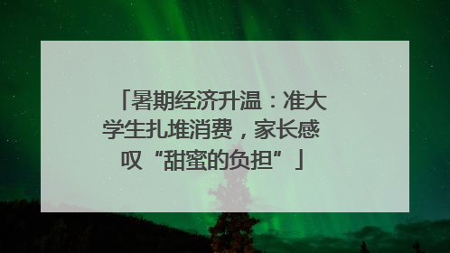 暑期经济升温：准大学生扎堆消费，家长感叹“甜蜜的负担”