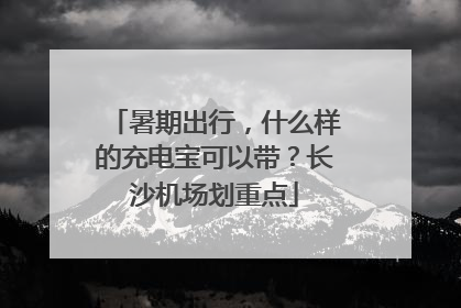 暑期出行，什么样的充电宝可以带？长沙机场划重点