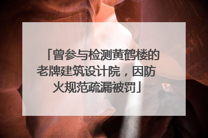 曾参与检测黄鹤楼的老牌建筑设计院，因防火规范疏漏被罚