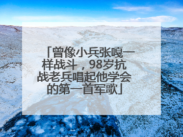曾像小兵张嘎一样战斗，98岁抗战老兵唱起他学会的第一首军歌