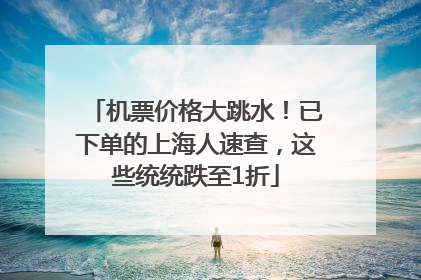机票价格大跳水！已下单的上海人速查，这些统统跌至1折