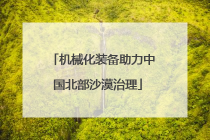 机械化装备助力中国北部沙漠治理