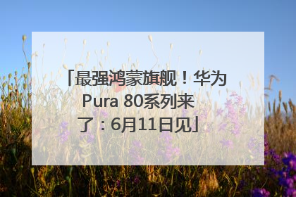 最强鸿蒙旗舰！华为Pura 80系列来了：6月11日见