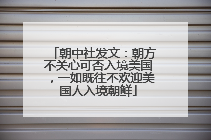 朝中社发文：朝方不关心可否入境美国，一如既往不欢迎美国人入境朝鲜
