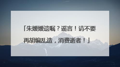 朱媛媛遗嘱？谣言！请不要再胡编乱造，消费逝者！
