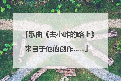 歌曲《去小岞的路上》来自于他的创作……