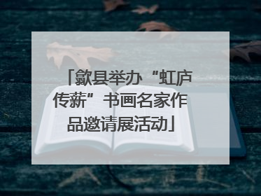 歙县举办“虹庐传薪”书画名家作品邀请展活动
