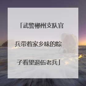 武警郴州支队官兵带着家乡味的粽子看望退伍老兵