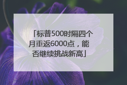 标普500时隔四个月重返6000点，能否继续挑战新高
