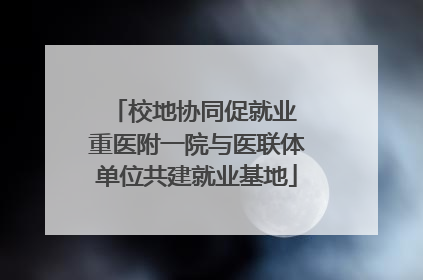 校地协同促就业 重医附一院与医联体单位共建就业基地