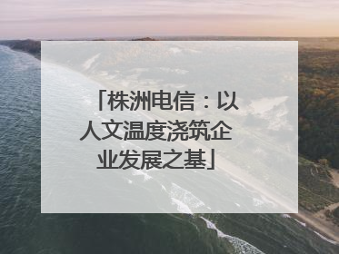 株洲电信：以人文温度浇筑企业发展之基