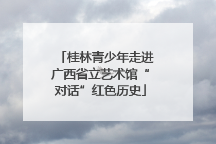 桂林青少年走进广西省立艺术馆“对话”红色历史