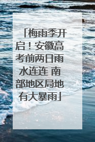 梅雨季开启！安徽高考前两日雨水连连 南部地区局地有大暴雨