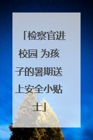 检察官进校园 为孩子的暑期送上安全小贴士